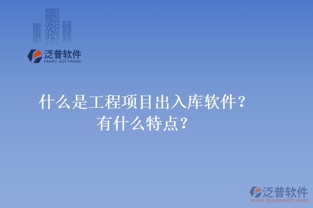 什么是工程項目出入庫軟件？有什么特點？