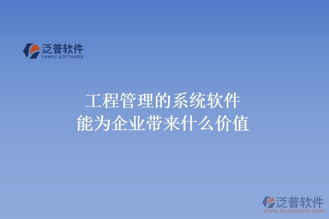 工程管理的系統(tǒng)軟件能為企業(yè)帶來(lái)什么價(jià)值