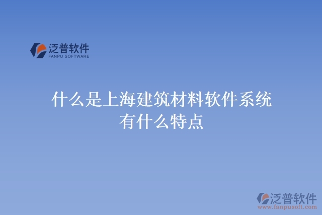 什么是上海建筑材料軟件系統(tǒng)？有什么特點(diǎn)？
