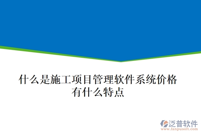  什么是施工項(xiàng)目管理軟件系統(tǒng)價(jià)格？有什么特點(diǎn)？