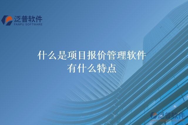  什么是項(xiàng)目報(bào)價(jià)管理軟件？有什么特點(diǎn)？