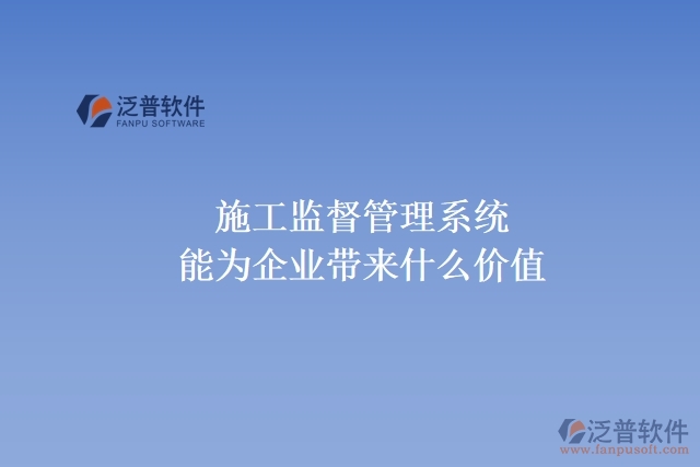 施工監(jiān)督管理系統(tǒng)能為企業(yè)帶來什么價(jià)值