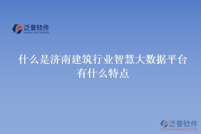 什么是濟(jì)南建筑行業(yè)智慧大數(shù)據(jù)平臺(tái)？有什么特點(diǎn)？