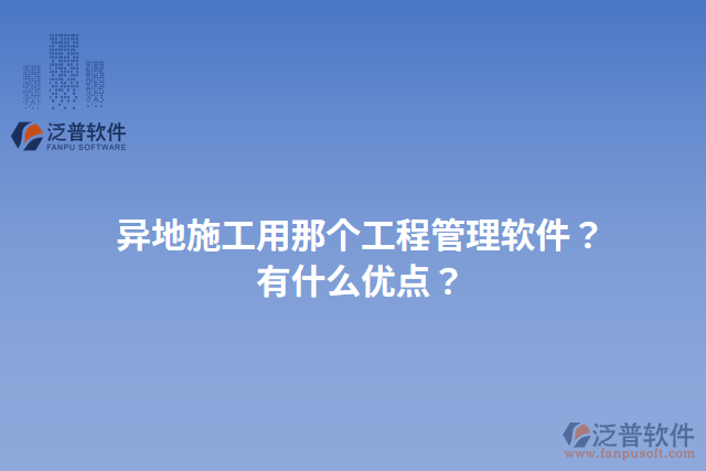 異地施工用那個工程管理軟件？有什么優(yōu)點？