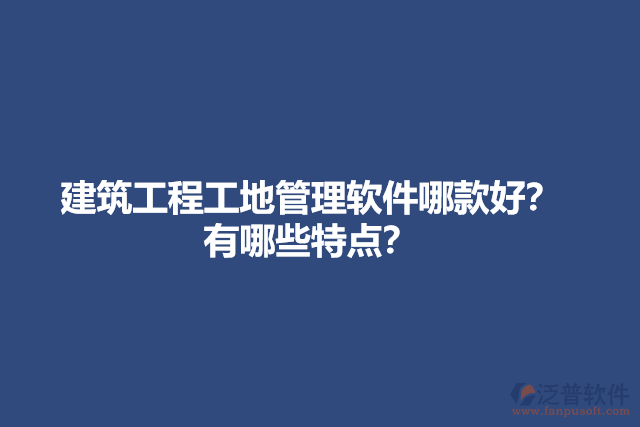 建筑工程工地管理軟件哪款好？有哪些特點？