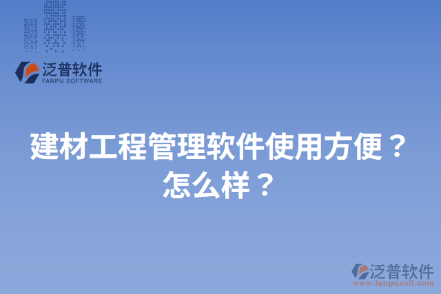建材工程管理軟件使用方便？怎么樣？