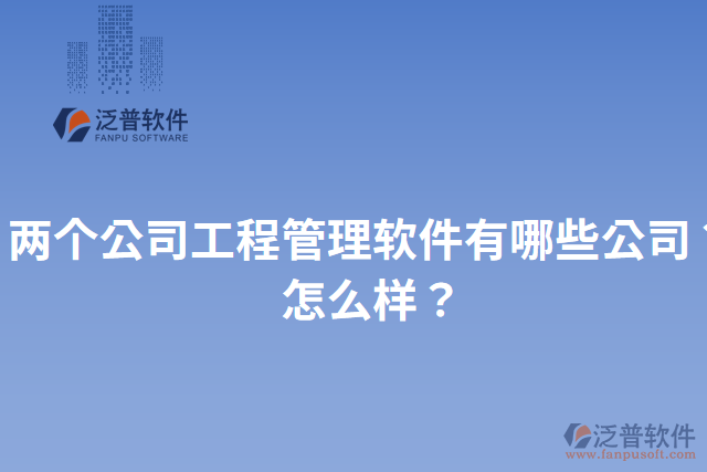 兩個公司工程管理軟件有哪些公司？怎么樣？