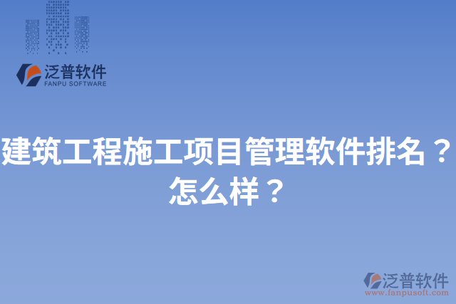建筑工程施工項(xiàng)目管理軟件排名？怎么樣？