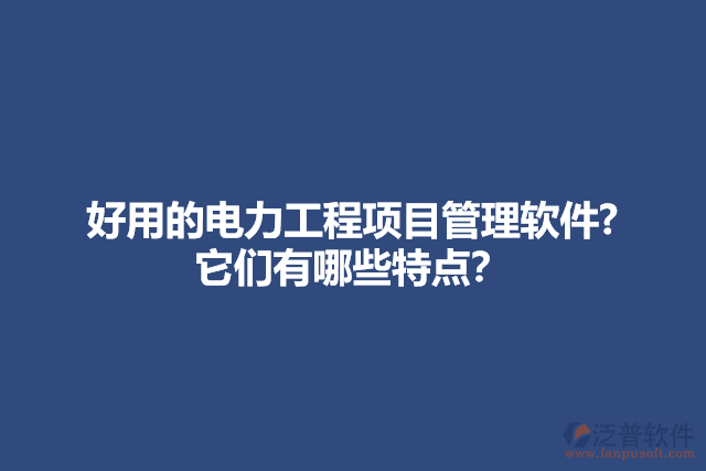 好用的電力工程項目管理軟件? 它們有哪些特點？