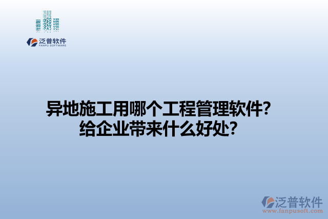 異地施工用哪個(gè)工程管理軟件？給企業(yè)帶來(lái)什么好處？