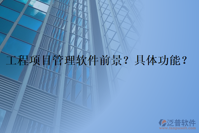 工程項(xiàng)目管理軟件前景？具體功能？