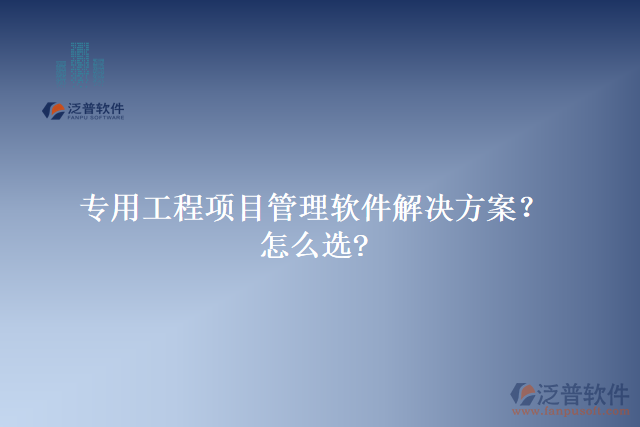 專(zhuān)用工程項(xiàng)目管理軟件解決方案？怎么選?