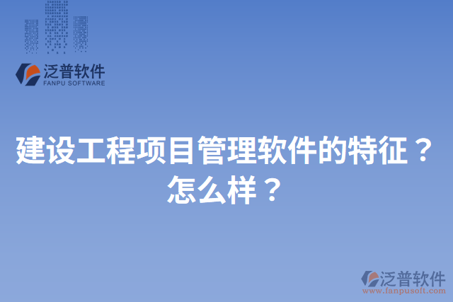 建設(shè)工程項(xiàng)目管理軟件的特征？怎么樣？
