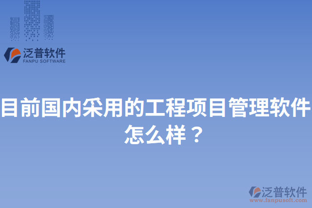 目前國內(nèi)采用的工程項(xiàng)目管理軟件？怎么樣？