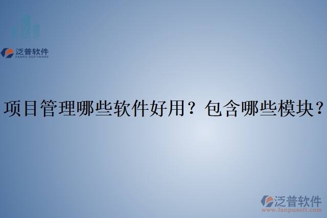 項目管理哪些軟件好用？包含哪些模塊？