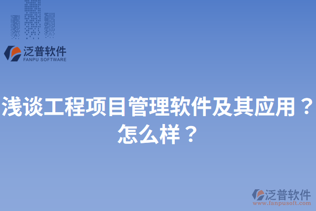 淺談工程項(xiàng)目管理軟件及其應(yīng)用？怎么樣？