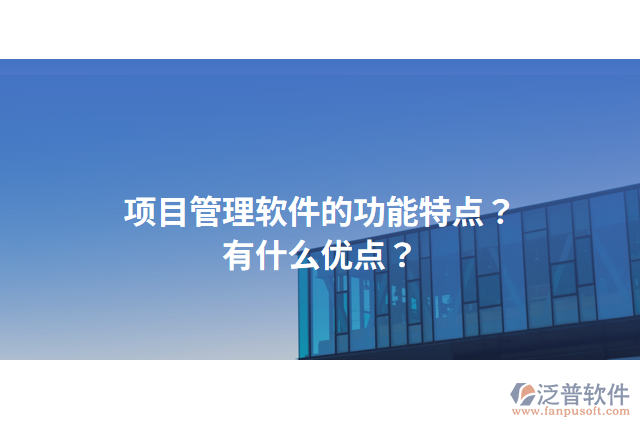 項目管理軟件的功能特點？有什么優(yōu)點？