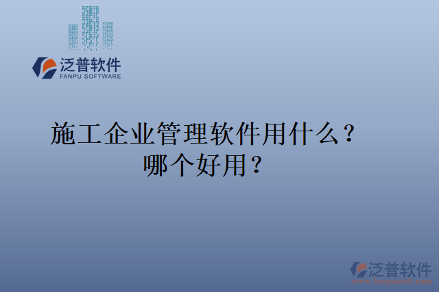 施工企業(yè)管理軟件用什么？哪個好用？