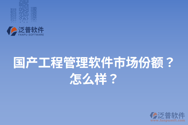 國產(chǎn)工程管理軟件市場份額？怎么樣？