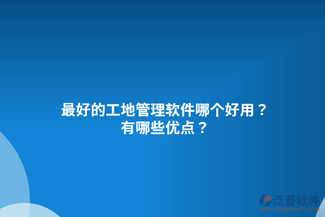 最好的工地管理軟件哪個好用？有哪些優(yōu)點？