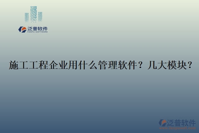 12.施工工程企業(yè)用什么管理軟件？幾大模塊？	