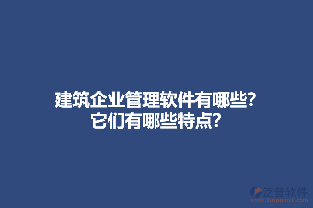 建筑企業(yè)管理軟件有哪些？它們有哪些特點(diǎn)？