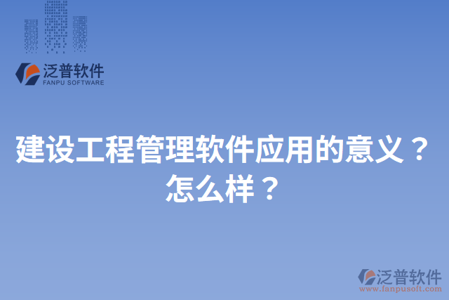 建設(shè)工程管理軟件應(yīng)用的意義？怎么樣？