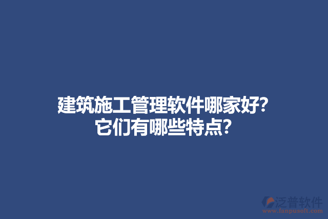 建筑施工管理軟件哪家好？他們有哪些特點(diǎn)？