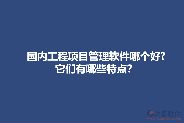 國內(nèi)工程項目管理軟件哪個好? 它們有哪些特點？