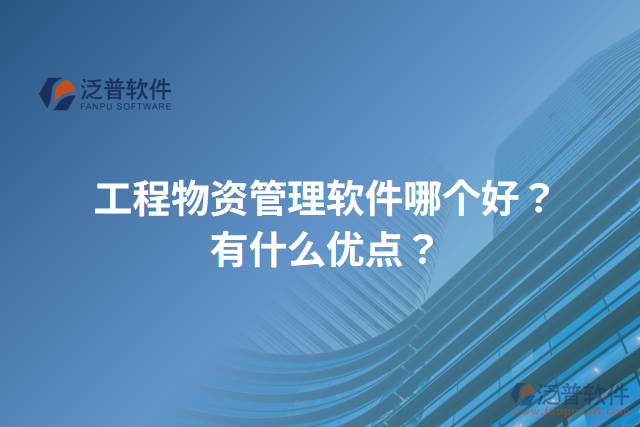 工程物資管理軟件哪個(gè)好？有什么優(yōu)點(diǎn)？