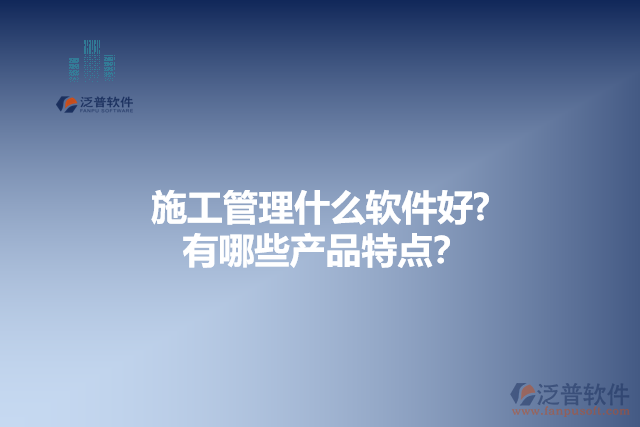 施工管理什么軟件好？有哪些產(chǎn)品特點(diǎn)？
