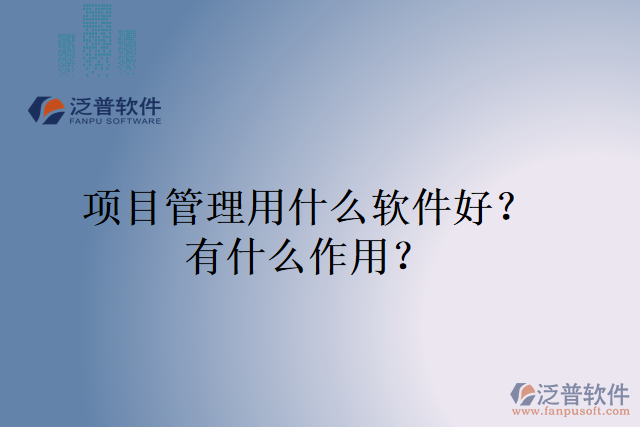 項(xiàng)目管理用什么軟件好？有什么作用？