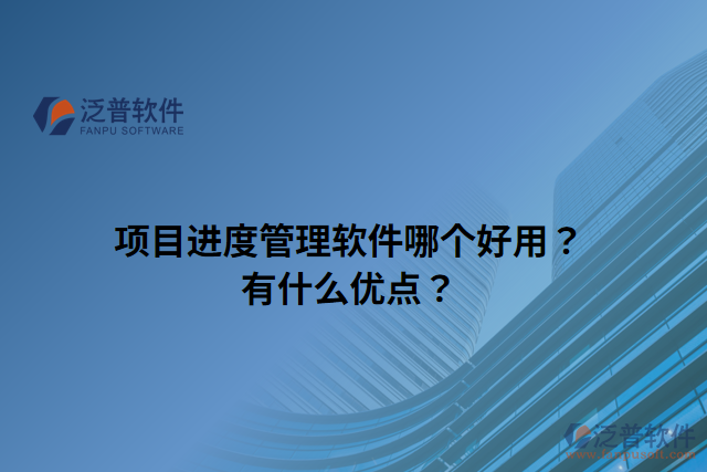 項(xiàng)目進(jìn)度管理軟件哪個(gè)好用？有什么優(yōu)點(diǎn)？