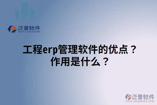 工程erp管理軟件的優(yōu)點(diǎn)？作用是什么？