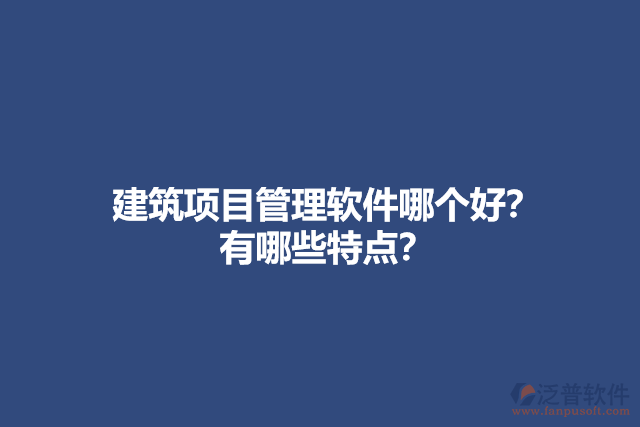 建筑項(xiàng)目管理軟件哪個(gè)好？ 有哪些特點(diǎn)？