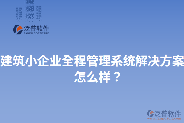 建筑小企業(yè)全程管理系統(tǒng)解決方案？怎么樣？