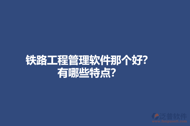 鐵路工程管理軟件那個(gè)好？有哪些特點(diǎn)？