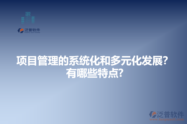 項(xiàng)目管理的系統(tǒng)化和多元化發(fā)展？有哪些特點(diǎn)?