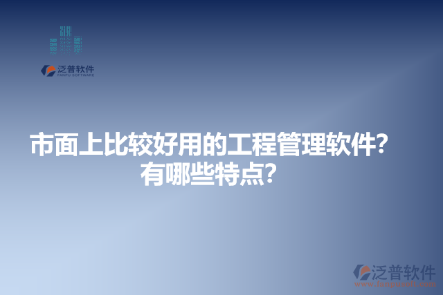 市面上比較好用的工程管理軟件？有哪些特點？