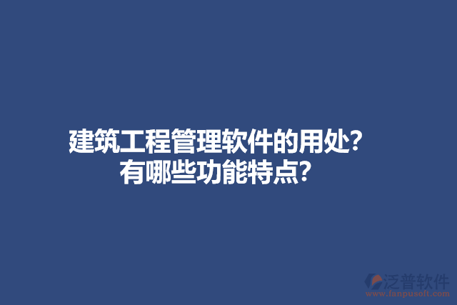 建筑工程管理軟件的用處？有哪些功能特點？