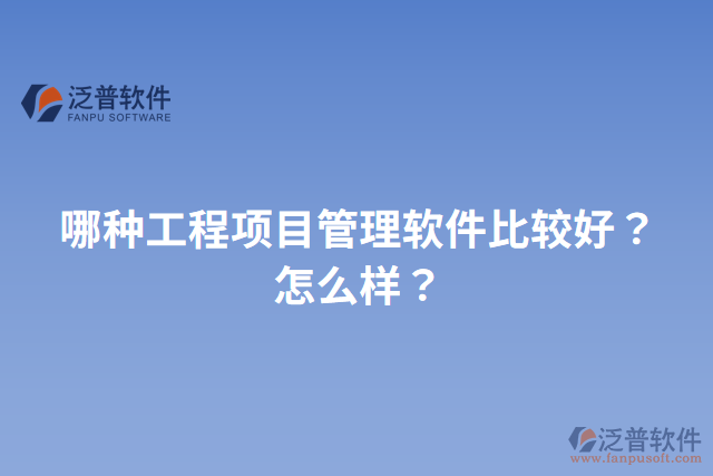 哪種工程項(xiàng)目管理軟件比較好？怎么樣？