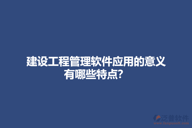 建設(shè)工程管理軟件應(yīng)用的意義？有哪些特點？