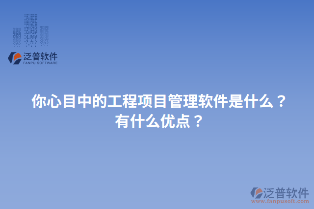 你心目中的工程項目管理軟件是什么？有什么優(yōu)點？