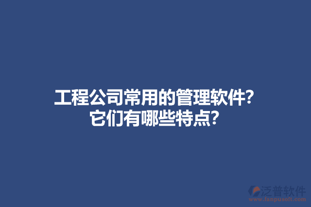 工程公司常用的管理軟件？ 它們有哪些特點？