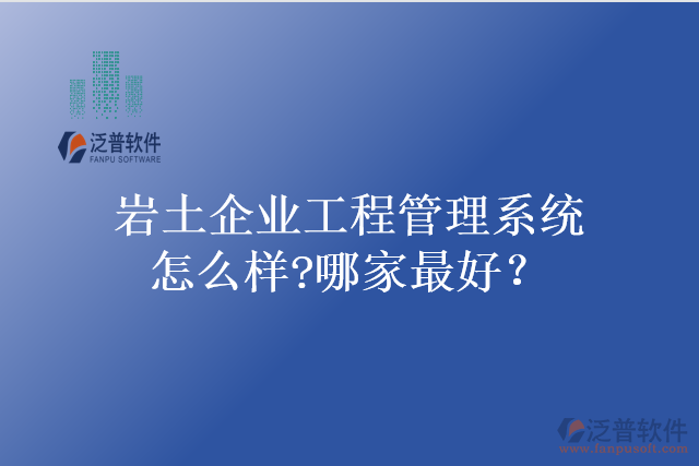 巖土企業(yè)工程管理系統(tǒng)怎么樣?哪家最好？