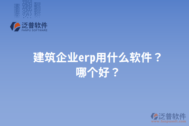 建筑企業(yè)erp用什么軟件？哪個(gè)好？
