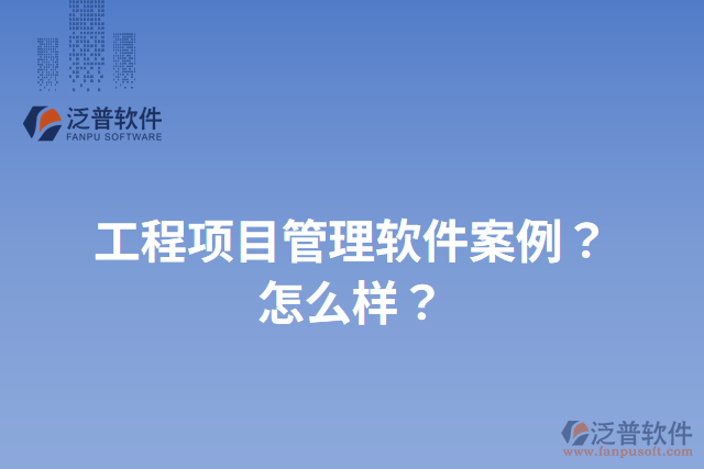 工程項(xiàng)目管理軟件案例？怎么樣？