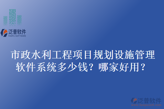 市政水利工程項(xiàng)目規(guī)劃設(shè)施管理軟件系統(tǒng)多少錢？哪家好用？
