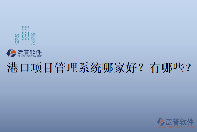 港口項目管理系統(tǒng)哪家好？有哪些？