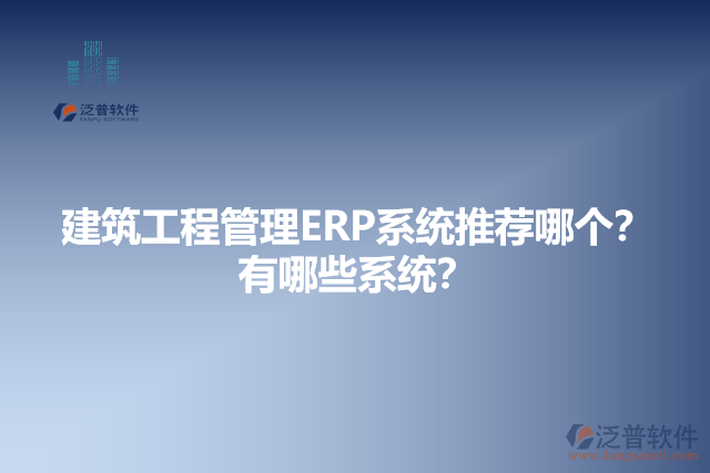 建筑工程管理ERP系統(tǒng)推薦哪個(gè)？有哪些系統(tǒng)？